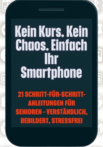 Kein Kurs. Kein Chaos. Einfach Ihr Smartphone: 21 Schritt-für-Schritt-Anleitungen für Senioren – verständlich, bebildert, stressfrei