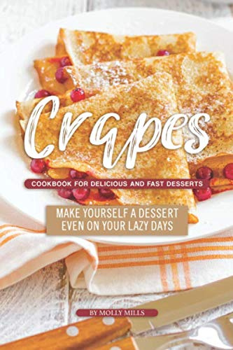 Crapes Cookbook for Delicious and Fast Desserts: Make Yourself a Dessert Even on Your Lazy Days
