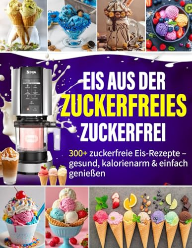 Eis aus der Eismaschine Zuckerfrei: 300+ zuckerfreie Eis-Rezepte – gesund, kalorienarm & einfach genießen