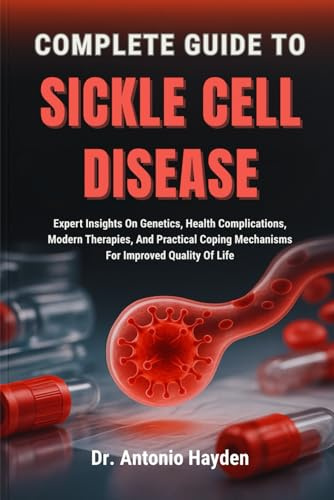 COMPLETE GUIDE TO SICKLE CELL DISEASE: Expert Insights On Genetics, Health Complications, Modern Therapies, And Practical Coping Mechanisms