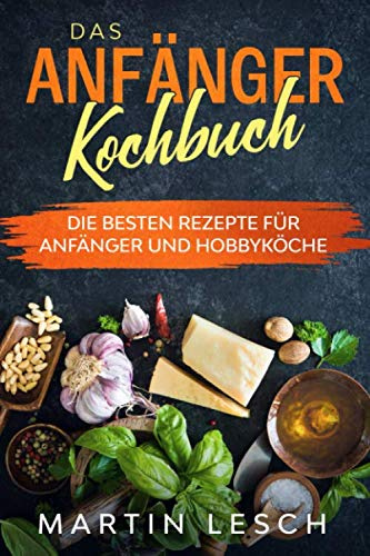Das Anfänger Kochbuch: Die besten Rezepte für Anfänger und Hobbyköche