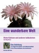 Eine wunderbare Welt: Meine Kakteen und anderen Sukkulenten. Eine Anleitung zur erfolgreichen Kakteen- und Sukkulentenpflege für alle Pflanzenliebhaber ohne Gewächshaus
