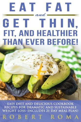 Eat Fat and Get Thin, Fit, and Healthier Than Ever Before!: Easy Diet and Delicious Cookbook: Recipes for Dramatic and Sustainable Weight Loss (Includes 21 Day Meal Plan)