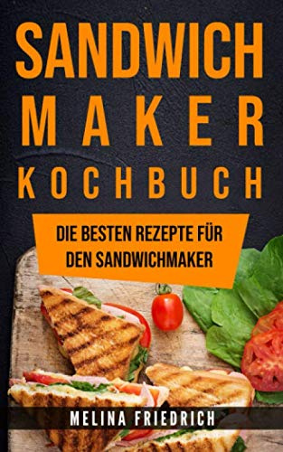 SANDWICHMAKER KOCHBUCH: DIE BESTEN REZEPTE FÜR DEN SANDWICHMAKER