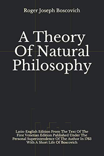A Theory Of Natural Philosophy: Latin-English Edition From The Text Of The First Venetian Edition Published Under he Personal Superintendence Of The Author In 1763 With A Short Life Of Boscovich