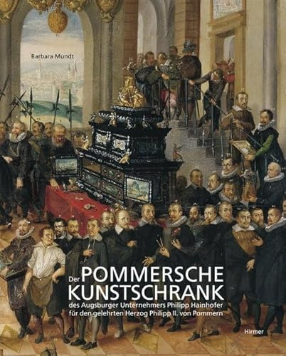 Der Pommersche Kunstschrank: Des Augsburger Unternehmers Philipp Hainhofer für den gelehrten Herzog Philipp II. von Pommern