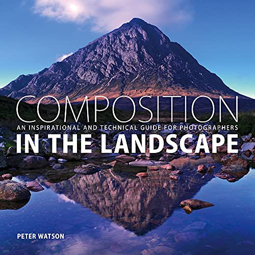 Composition in the Landscape: An Inspirational And Technical Guide For Photographers