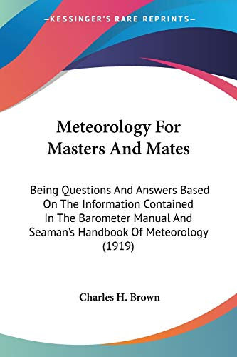 Meteorology For Masters And Mates: Being Questions and Answers Based on the Information Contained in the Barometer Manual and Seaman's Handbook of ... And Seaman's Handbook Of Meteorology (1919)