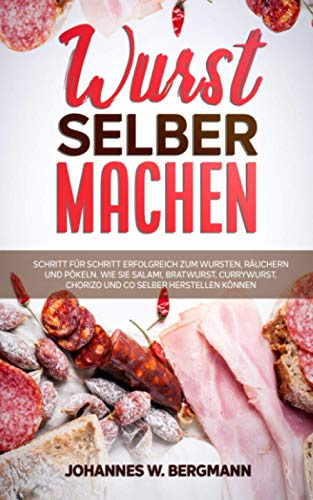 Wurst selber machen: Schritt für Schritt erfolgreich zum Wursten, Räuchern und Pökeln. Wie Sie Salami, Bratwurst, Currywurst, Chorizo und Co selber herstellen können.