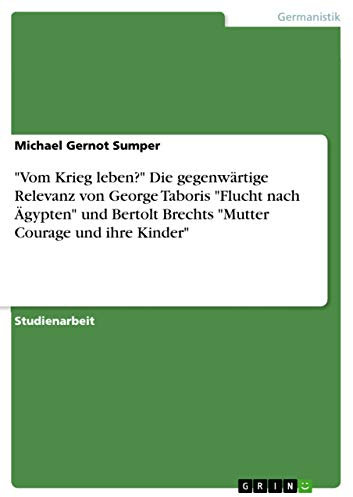 Vom Krieg leben? Die gegenwärtige Relevanz von George Taboris Flucht nach Ägypten und Bertolt Brechts Mutter Courage und ihre Kinder
