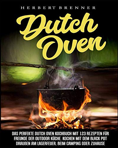Dutch Oven: Das perfekte Dutch Oven Kochbuch mit 123 Rezepten für Freunde der Outdoor Küche. Kochen mit dem Black Pot draußen am Lagerfeuer, beim Camping oder Zuhause