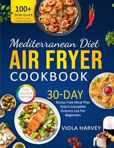 Mediterranean Diet Air Fryer Cookbook: Over 100 new, quick, delicious and healthy recipes for beginners with full color images, a 30-day stress-free meal plan and a complete grocery list.