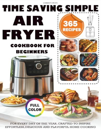 Time Saving Simple Air Fryer Cookbook For Beginners: 365 Recipes for Every Day of the Year, Crafted to Inspire Effortless, Delicious and Flavorful Home Cooking