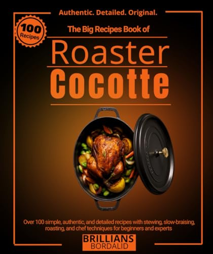 The Big Recipes Book of Roaster Cocotte: Over 100 simple, authentic, and detailed recipes with stewing, slow-braising, roasting, and chef techniques for beginners and experts