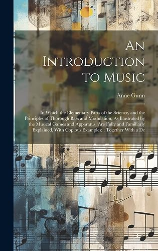 An Introduction to Music: In Which the Elementary Parts of the Science, and the Principles of Thorough Bass and Modulation, As Illustrated by the ... With Copious Examples: Together With a De