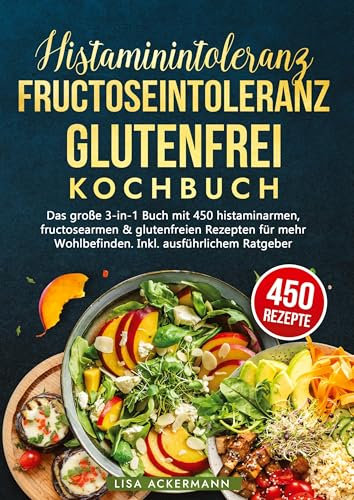Histaminintoleranz, Fructoseintoleranz und Glutenfrei Kochbuch: Das große 3-in-1 Buch mit 450 histaminarmen, fructosearmen & glutenfreien Rezepten für mehr Wohlbefinden. Inkl. ausführlichem Ratgeber