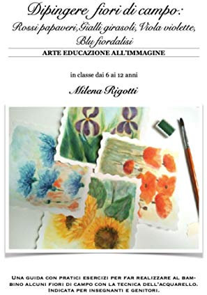 Dipingere fiori di campo: Rossi papaveri,Gialli girasoli,Viola violette, Blu fiordalisi (ARTE EDUCAZIONE ALL’IMMAGINE Vol. 2)