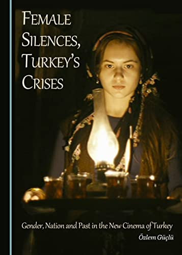 Female Silences, Turkey's Crises: Gender, Nation and Past in the New Cinema of Turkey