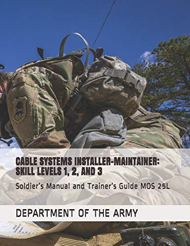 CABLE SYSTEMS INSTALLER-MAINTAINER: SKILL LEVELS 1, 2, AND 3: Soldier’s Manual and Trainer’s Guide MOS 25L