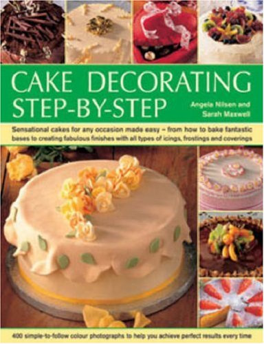 Cake Decorating Step-by-Step: Sensational Cakes Made Easy - From How to Bake Fantastic Bases to Fabulous Finishes with Icings, Frostings and Coverings