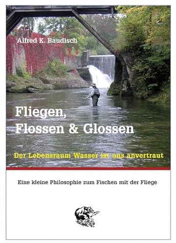 Fliegen, Flossen & Glossen: Der Lebensraum Wasser ist uns anvertraut - Eine kleine Philosophie zum Fischen mit der Fliege