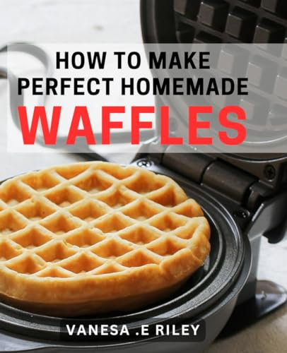 How To Make Perfect Homemade Waffles: Your Ultimate Guide to Fluffy and Crispy Waffles - Perfect Gift for Foodies and Breakfast Lovers