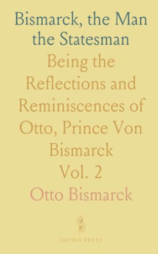 Bismarck, the Man the Statesman: Being the Reflections and Reminiscences of Otto, Prince Von Bismarck