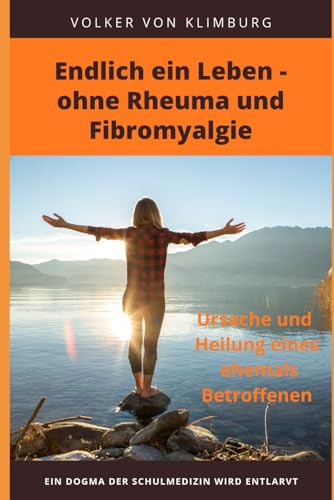 Endlich ein Leben - ohne Rheuma und Fibromyalgie: Ursache und Heilung eines ehemals Betroffenen