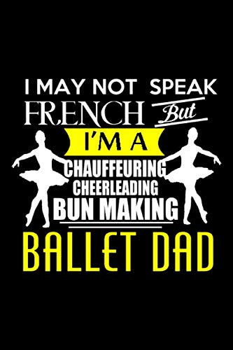 I May Not Speak French But I'm A Chauffeuring Cheerleading Bun Making Ballet Dad: Lined NoteBook, Fathers Day, Father's Gift, GrandPa Gift, Journal Gift, 100 Pages, 6X9 Inches, SoftCover, Matte Finish