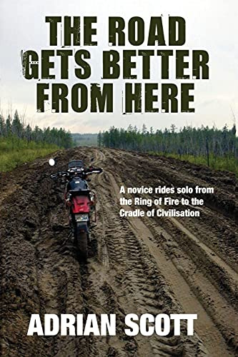 The Road Gets Better from Here: A Novice Rides Solo from the Ring of Fire to the Cradle of Civilisation