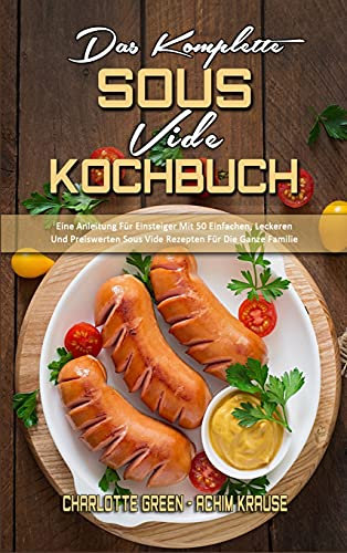 Das Komplette Sous Vide Kochbuch: Eine Anleitung Für Einsteiger Mit 50 Einfachen, Leckeren Und Preiswerten Sous Vide Rezepten Für Die Ganze Familie (The Complete Sous Vide Cookbook) (German Version)