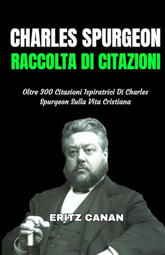 CHARLES SPURGEON RACCOLTA DI CITAZIONI: Oltre 300 Citazioni Ispiratrici Di Charles Spurgeon Sulla Vita Cristiana