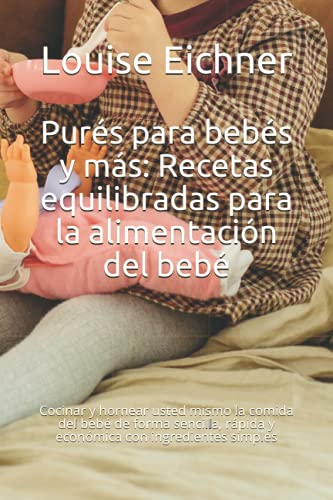 Purés para bebés y más: Recetas equilibradas para la alimentación del bebé: Cocinar y hornear usted mismo la comida del bebé de forma sencilla, rápida y económica con ingredientes simples