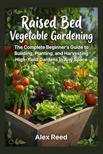RAISED BED VEGETABLE GARDENING: The Complete Beginner's Guide to Building, Planting, and Harvesting High-Yield Gardens in Any Space