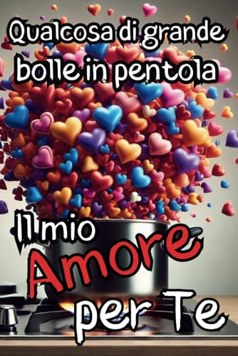 QUALCOSA DI GRANDE BOLLE IN PENTOLA...IL MIO AMORE PER TE! Un libro da scoprire insieme: Regalo per COPPIE INNAMORATE, per la PERSONA CHE AMI, per SAN VALENTINO e ogni EVENTO SPECIALE!