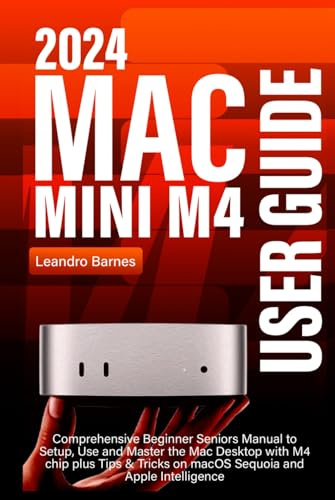 MAC MINI M4 USER GUIDE: Comprehensive Beginner Seniors Manual to Setup, Use and Master the 2024 Mac Desktop with M4 chip plus Tips & Tricks on macOS Sequoia and Apple Intelligence