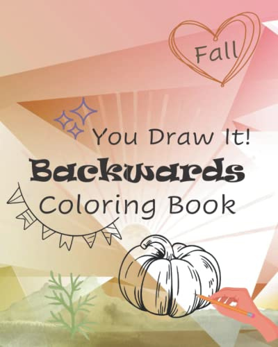 You Draw It! Backwards Coloring Book: Fall: Autumn Themed Full Color Pages For Adults, Teens, Kids To Draw And Doodle, 40 Unique Designs