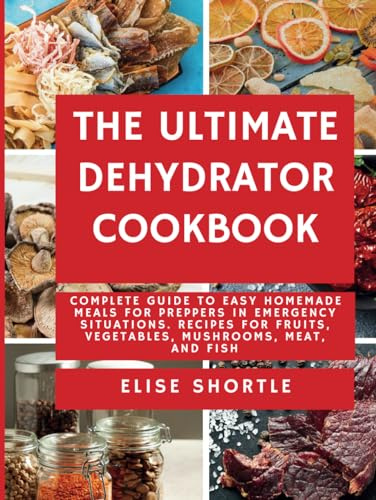 The Ultimate Dehydrator Cookbook: Complete Guide to Easy Homemade Meals for Preppers in Emergency Situations. Recipes for Fruits, Vegetables, Mushrooms, Meat, and Fish