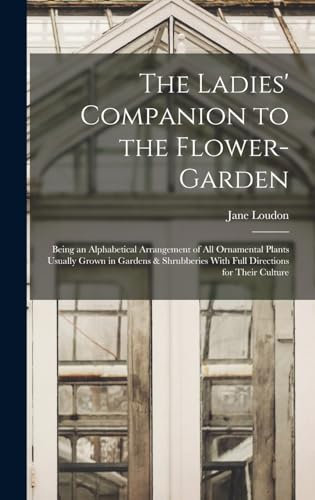 The Ladies' Companion to the Flower-Garden: Being an Alphabetical Arrangement of All Ornamental Plants Usually Grown in Gardens & Shrubberies With Full Directions for Their Culture