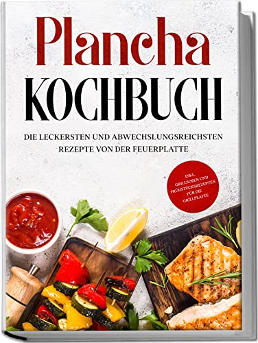 Plancha Kochbuch: Die leckersten und abwechslungsreichsten Rezepte von der Feuerplatte | inkl. Grillsoßen und Frühstücksrezepten für die Grillplatte