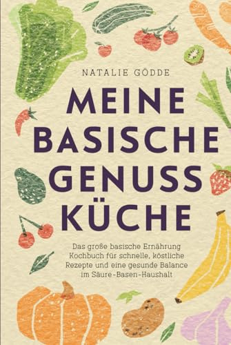 Meine basische Genussküche - Das große basische Ernährung Kochbuch für schnelle, köstliche Rezepte und eine gesunde Balance im Säure-Basen-Haushalt