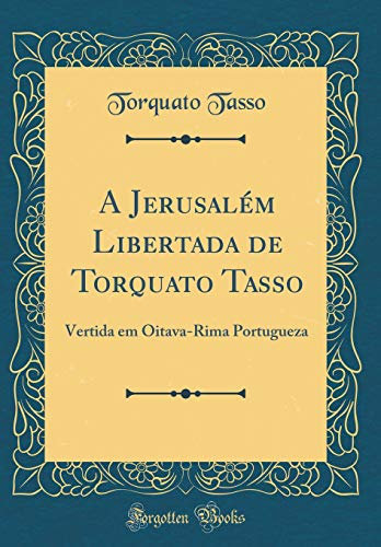 A Jerusalém Libertada de Torquato Tasso: Vertida em Oitava-Rima Portugueza (Classic Reprint)