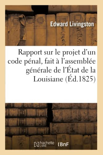 Rapport sur le projet d'un code pénal, fait à l'assemblée générale de l'État de la Louisiane ,: Suivi Des Observations Sur Les Conditions Nécessaires ... d'Un Code Pénal (Sciences Sociales)