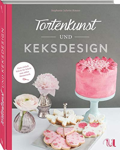 Tortenkunst und Keksdesign: Ganz einfach Schritt für Schritt zum süßen Kunstwerk: Ganz einfach Schritt für Schritt zum süßen Meisterwerk
