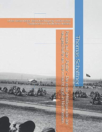 Parade auf der „Platte“ Die erste Militärparade der neugeschaffenen Wehrmacht 1936 in Nordhessen: Unter besonderer Berücksichtigung militärischer Traditionen im nördlichen Hessen