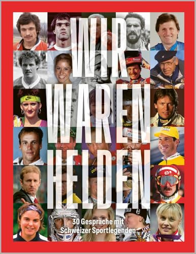 Wir waren Helden: 30 Gespräche mit Schweizer Sportlegenden