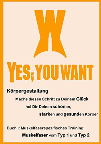 Yes, You Want. Körpergestaltung: Mache diesen Schritt zu Deinem Glück, hol Dir Deinen schönen, starken und gesunden Körper: Buch I: Muskelfaserspezifisches Training: Muskelfaser vom Typ 1 und Typ 2