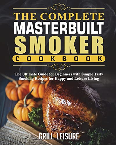 The Complete Masterbuilt Smoker Cookbook: The Ultimate Guide for Beginners with Simple Tasty Smoking Recipes for Happy and Leisure Living: 2 (The Ultimate Masterbuilt Electric Smoker Cooking Book)