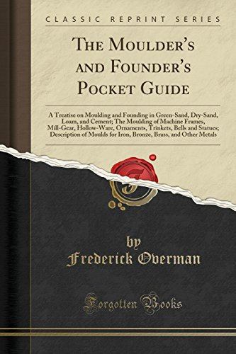 The Moulder's and Founder's Pocket Guide: A Treatise on Moulding and Founding in Green-Sand, Dry-Sand, Loam, and Cement; The Moulding of Machine ... Description of Moulds for Iron, Bronze