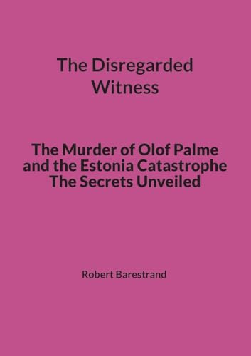 The Disregarded Witness: The Murder of Olof Palme and the Estonia Catastrophe The Secrets Unveiled